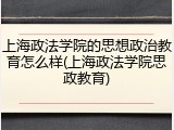 上海政法学院的思想政治教育怎么样(上海政法学院思政教育)