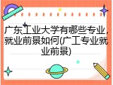 广东工业大学有哪些专业，就业前景如何(广工专业就业前景)
