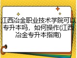 江西冶金职业技术学院可以专升本吗，如何操作(江西冶金专升本指南)