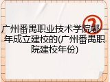 广州番禺职业技术学院哪一年成立建校的(广州番禺职院建校年份)