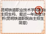 昆明铁道职业技术学院能自主招生吗，最近一年简章分析(昆明铁道职院自主招生简章)