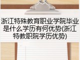 浙江特殊教育职业学院毕业是什么学历有何优势(浙江特教职院学历优势)
