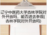 辽宁中医药大学杏林学院对外开放吗，能否进去参观(杏林学院对外开放吗)