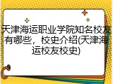 天津海运职业学院知名校友有哪些，校史介绍(天津海运校友校史)