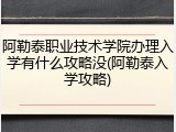 阿勒泰职业技术学院办理入学有什么攻略没(阿勒泰入学攻略)
