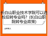 长白山职业技术学院可以进校后转专业吗？(长白山职院转专业政策)