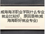 威海海洋职业学院什么专业就业比较好，原因是啥(威海海职好就业专业)
