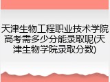 天津生物工程职业技术学院高考需多少分能录取呢(天津生物学院录取分数)
