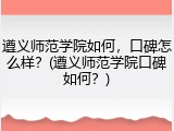 遵义师范学院如何，口碑怎么样？(遵义师范学院口碑如何？)
