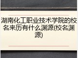 湖南化工职业技术学院的校名来历有什么渊源(校名渊源)