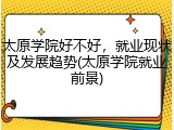太原学院好不好，就业现状及发展趋势(太原学院就业前景)