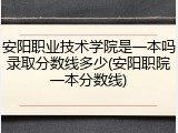 安阳职业技术学院是一本吗录取分数线多少(安阳职院一本分数线)