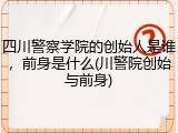 四川警察学院的创始人是谁，前身是什么(川警院创始与前身)