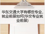 华东交通大学有哪些专业，就业前景如何(华交专业就业前景)