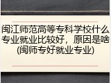 闽江师范高等专科学校什么专业就业比较好，原因是啥(闽师专好就业专业)