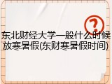 东北财经大学一般什么时候放寒暑假(东财寒暑假时间)