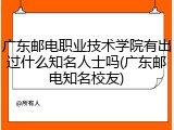 广东邮电职业技术学院有出过什么知名人士吗(广东邮电知名校友)