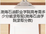 渤海石油职业学院高考需多少分能录取呢(渤海石油学院录取分数)