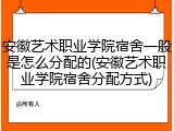 安徽艺术职业学院宿舍一般是怎么分配的(安徽艺术职业学院宿舍分配方式)