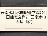 云南水利水电职业学院如何，口碑怎么样？(云南水电职院口碑)