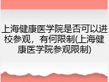 上海健康医学院是否可以进校参观，有何限制(上海健康医学院参观限制)