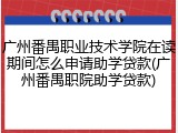 广州番禺职业技术学院在读期间怎么申请助学贷款(广州番禺职院助学贷款)