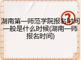 湖南第一师范学院报名时间一般是什么时候(湖南一师报名时间)
