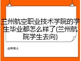 兰州航空职业技术学院的学生毕业都怎么样了(兰州航院学生去向)