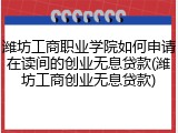 潍坊工商职业学院如何申请在读间的创业无息贷款(潍坊工商创业无息贷款)