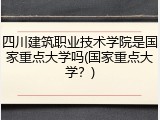 四川建筑职业技术学院是国家重点大学吗(国家重点大学？)