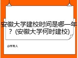 安徽大学建校时间是哪一年？(安徽大学何时建校)