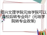 绍兴文理学院元培学院可以进校后转专业吗？(元培学院转专业政策)