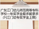 广东江门幼儿师范高等专科学校一年奖学金最多能拿多少(江门幼专奖学金上限)