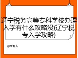 辽宁税务高等专科学校办理入学有什么攻略没(辽宁税专入学攻略)