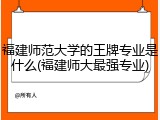 福建师范大学的王牌专业是什么(福建师大最强专业)