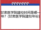 甘肃医学院建校时间是哪一年？(甘肃医学院建校年份)
