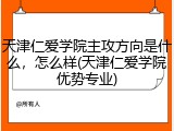 天津仁爱学院主攻方向是什么，怎么样(天津仁爱学院优势专业)