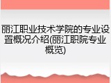 丽江职业技术学院的专业设置概况介绍(丽江职院专业概览)
