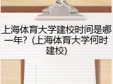 上海体育大学建校时间是哪一年？(上海体育大学何时建校)