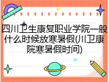 四川卫生康复职业学院一般什么时候放寒暑假(川卫康院寒暑假时间)