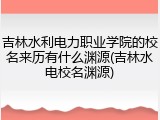 吉林水利电力职业学院的校名来历有什么渊源(吉林水电校名渊源)