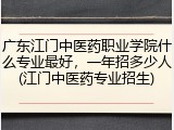 广东江门中医药职业学院什么专业最好，一年招多少人(江门中医药专业招生)