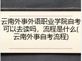 云南外事外语职业学院自考可以去读吗，流程是什么(云南外事自考流程)