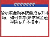 哈尔滨金融学院要招专升本吗，如何参考(哈尔滨金融学院专升本招生)