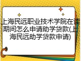 上海民远职业技术学院在读期间怎么申请助学贷款(上海民远助学贷款申请)