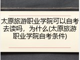 太原旅游职业学院可以自考去读吗，为什么(太原旅游职业学院自考条件)