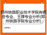 郑州铁路职业技术学院有哪些专业，王牌专业分析(郑州铁路学院专业分析)
