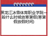 黑龙江冰雪体育职业学院一般什么时候放寒暑假(寒暑假放假时间)