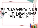 四川民族学院最好的专业是哪个，详细阐述(四川民族学院王牌专业)