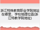 浙江特殊教育职业学院地址在哪里，学校地理位置(浙江特教学院地址)